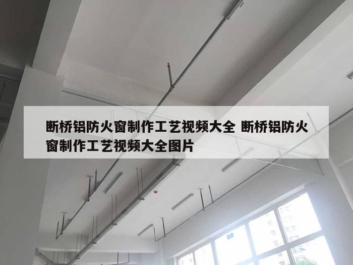 断桥铝防火窗制作工艺视频大全 断桥铝防火窗制作工艺视频大全图片