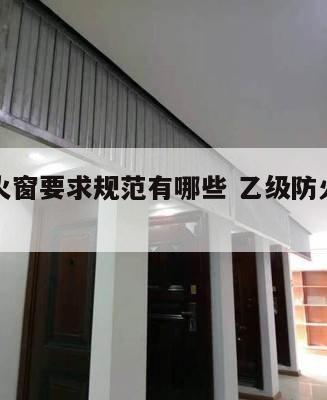 乙级防火窗要求规范有哪些 乙级防火窗标准图集