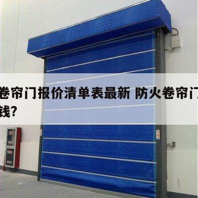 防火卷帘门报价清单表最新 防火卷帘门现在多少钱?