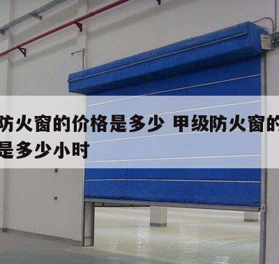 甲级防火窗的价格是多少 甲级防火窗的耐火等级是多少小时
