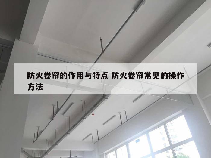 防火卷帘的作用与特点 防火卷帘常见的操作方法