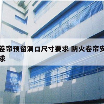 防火卷帘预留洞口尺寸要求 防火卷帘安装高度要求