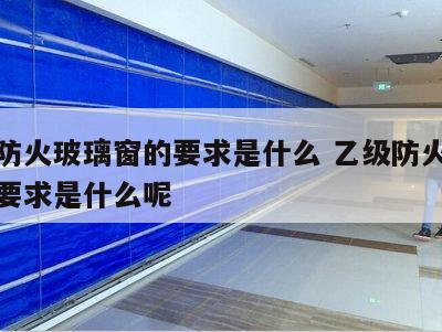 乙级防火玻璃窗的要求是什么 乙级防火玻璃窗的要求是什么呢