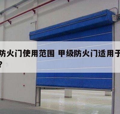 甲级防火门使用范围 甲级防火门适用于哪些场所?